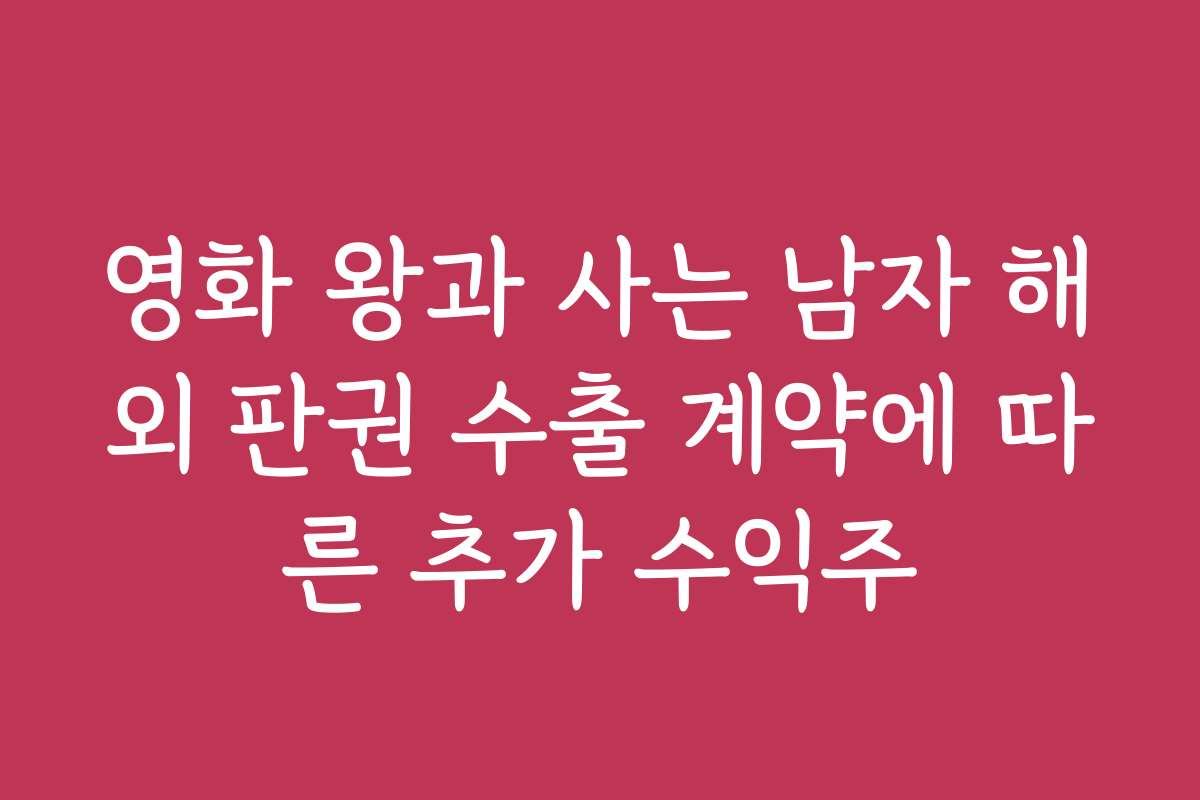 영화 왕과 사는 남자 해외 판권 수출 계약에 따른 추가 수익주 영화 왕과 사는 남자 해외 판권 수출 계약에 따른 추가 수익주