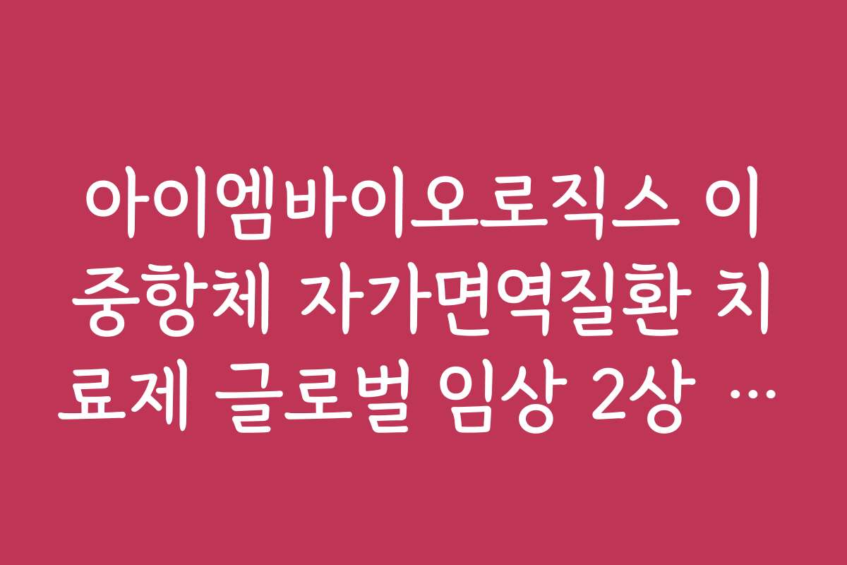 아이엠바이오로직스 이중항체 자가면역질환 치료제 글로벌 임상 2상 결과 분석