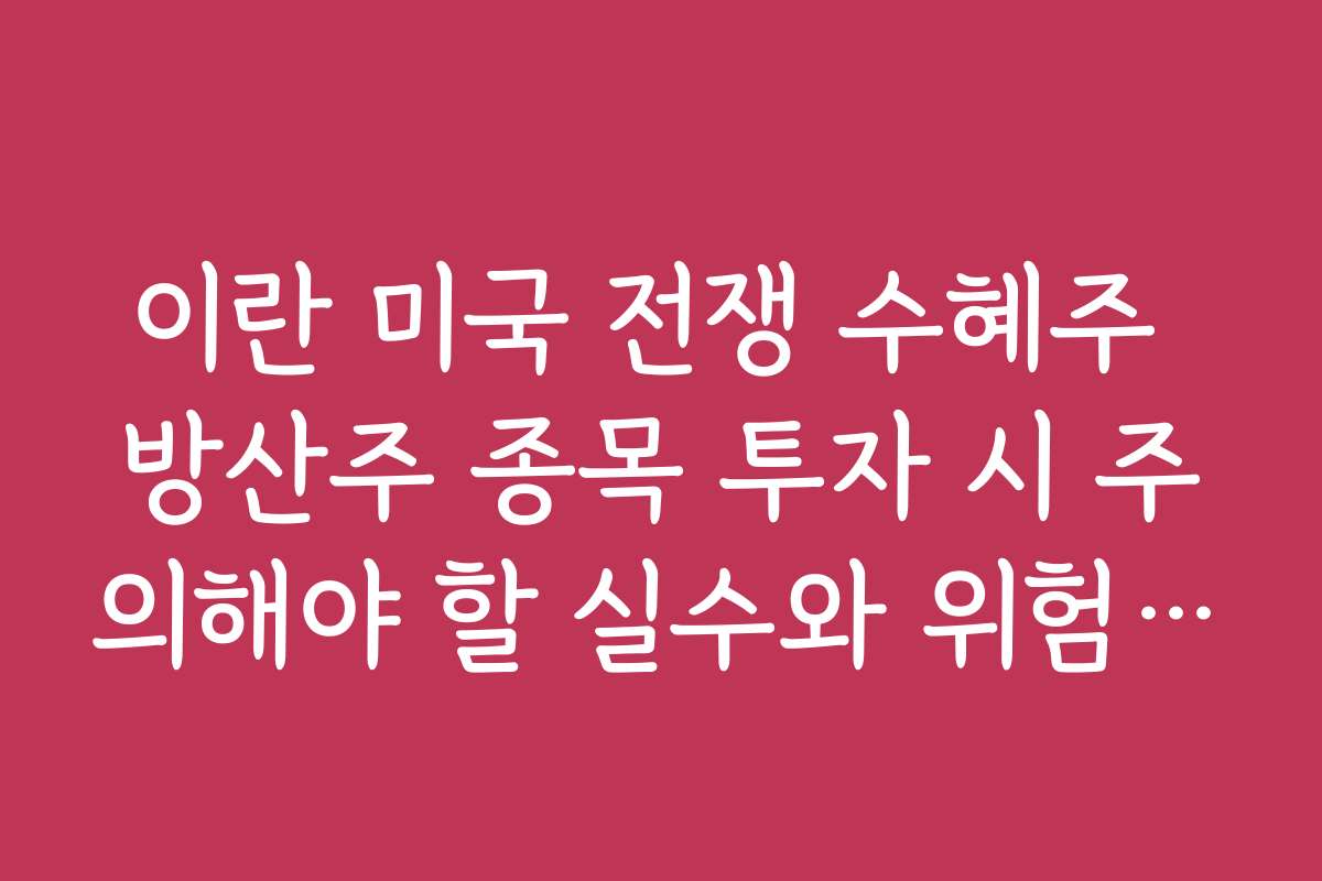 이란 미국 전쟁 수혜주 방산주 종목 투자 시 주의해야 할 실수와 위험 요소 분석 이란 미국 전쟁 수혜주 방산주 종목 투자 시 주의해야 할 실수와 위험 요소 분석