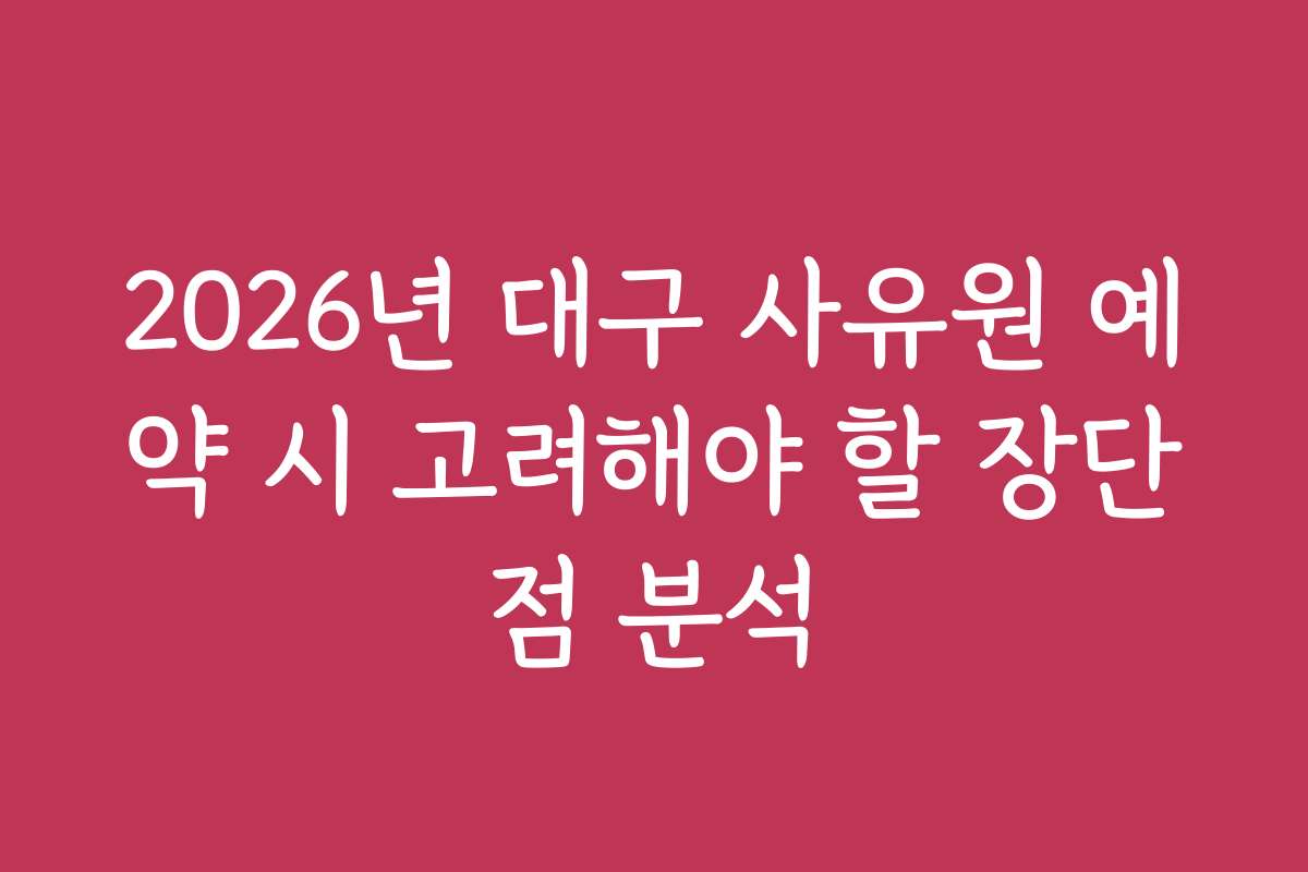 2026년 대구 사유원 예약 시 고려해야 할 장단점 분석