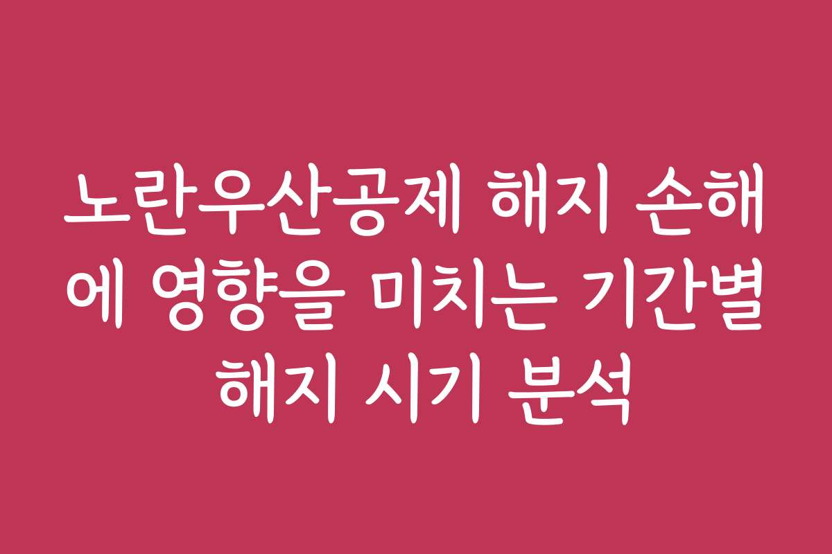노란우산공제 해지 손해에 영향을 미치는 기간별 해지 시기 분석