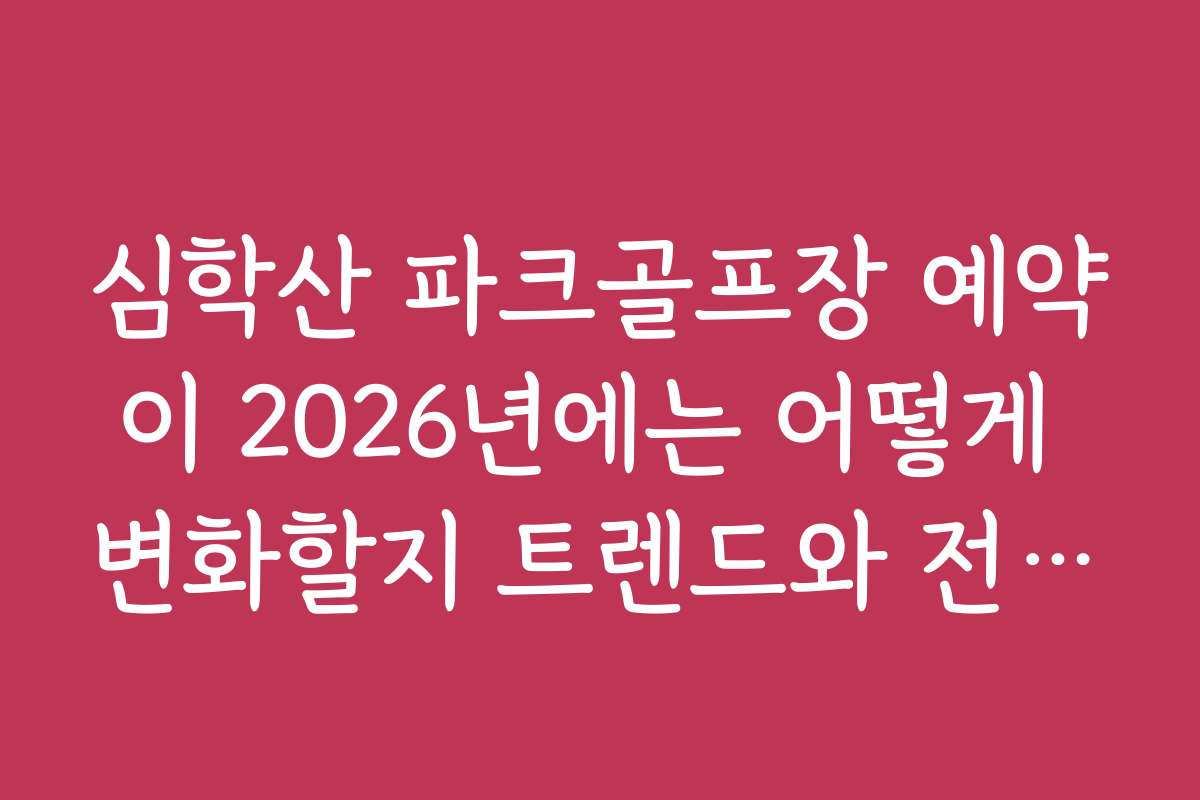 심학산 파크골프장 예약이 2026년에는 어떻게 변화할지 트렌드와 전망을 분석해요