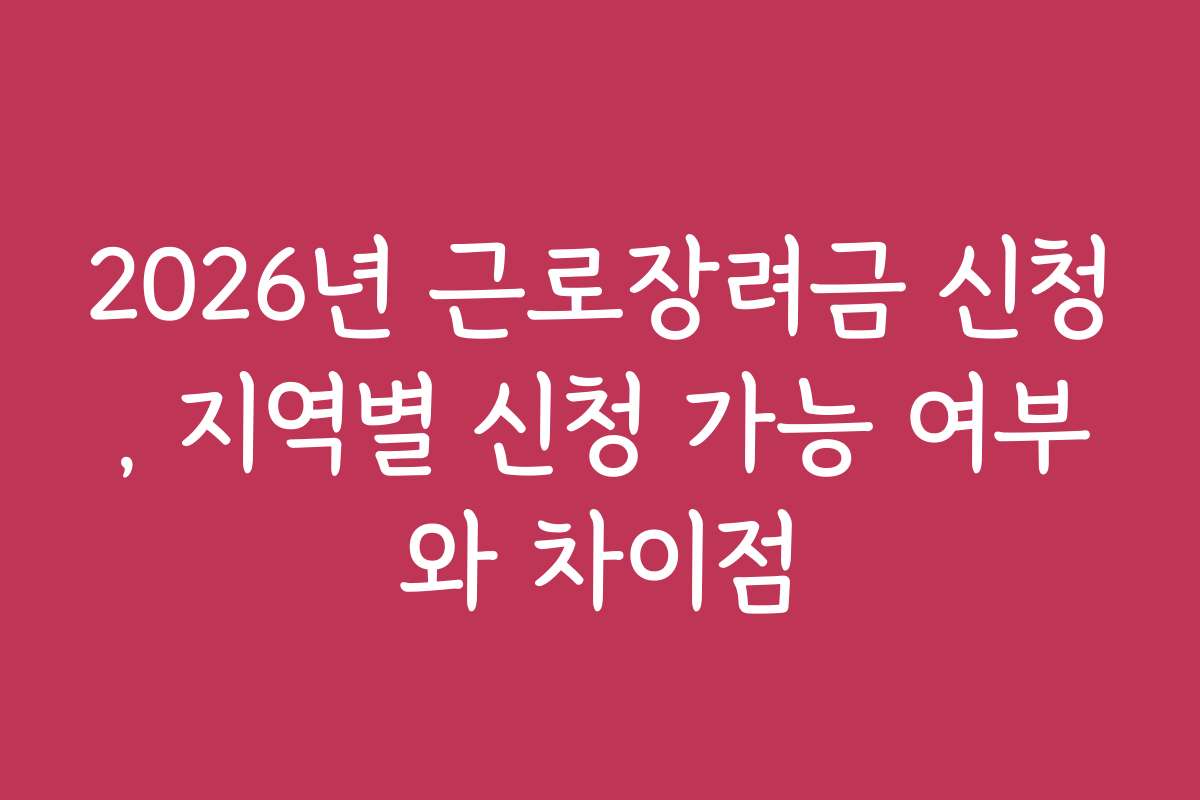 2026년 근로장려금 신청, 지역별 신청 가능 여부와 차이점
