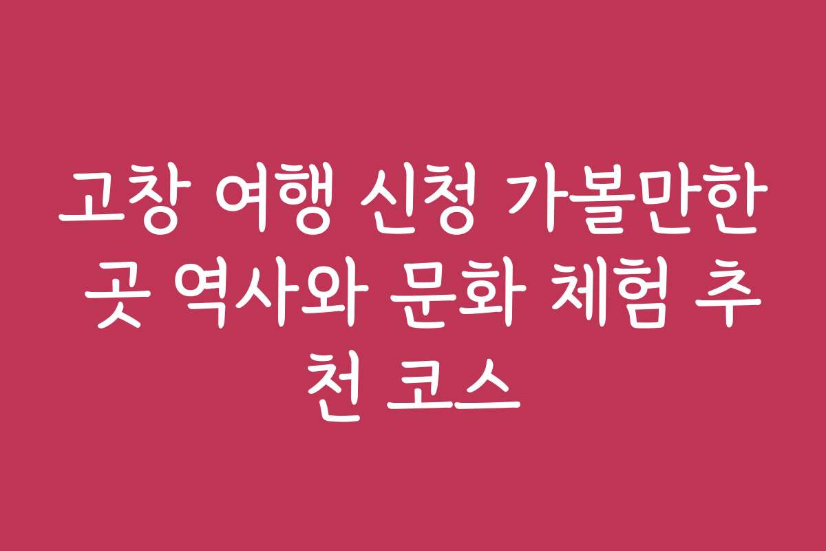 고창 여행 신청 가볼만한 곳 역사와 문화 체험 추천 코스