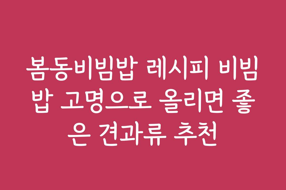 봄동비빔밥 레시피 비빔밥 고명으로 올리면 좋은 견과류 추천