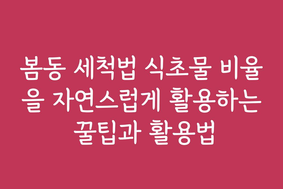 봄동 세척법 식초물 비율을 자연스럽게 활용하는 꿀팁과 활용법