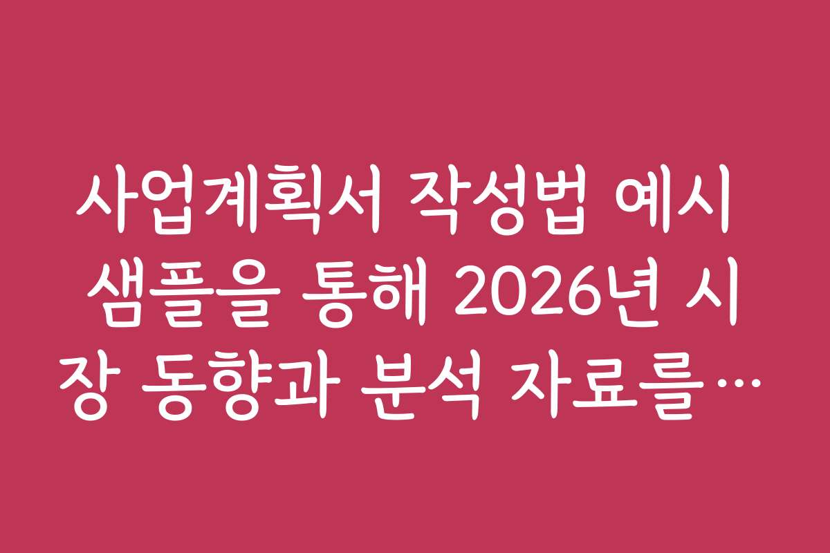 사업계획서 작성법 예시 샘플을 통해 2026년 시장 동향과 분석 자료를 확인하세요