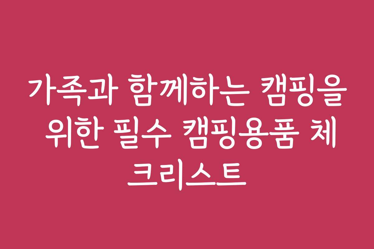 가족과 함께하는 캠핑을 위한 필수 캠핑용품 체크리스트