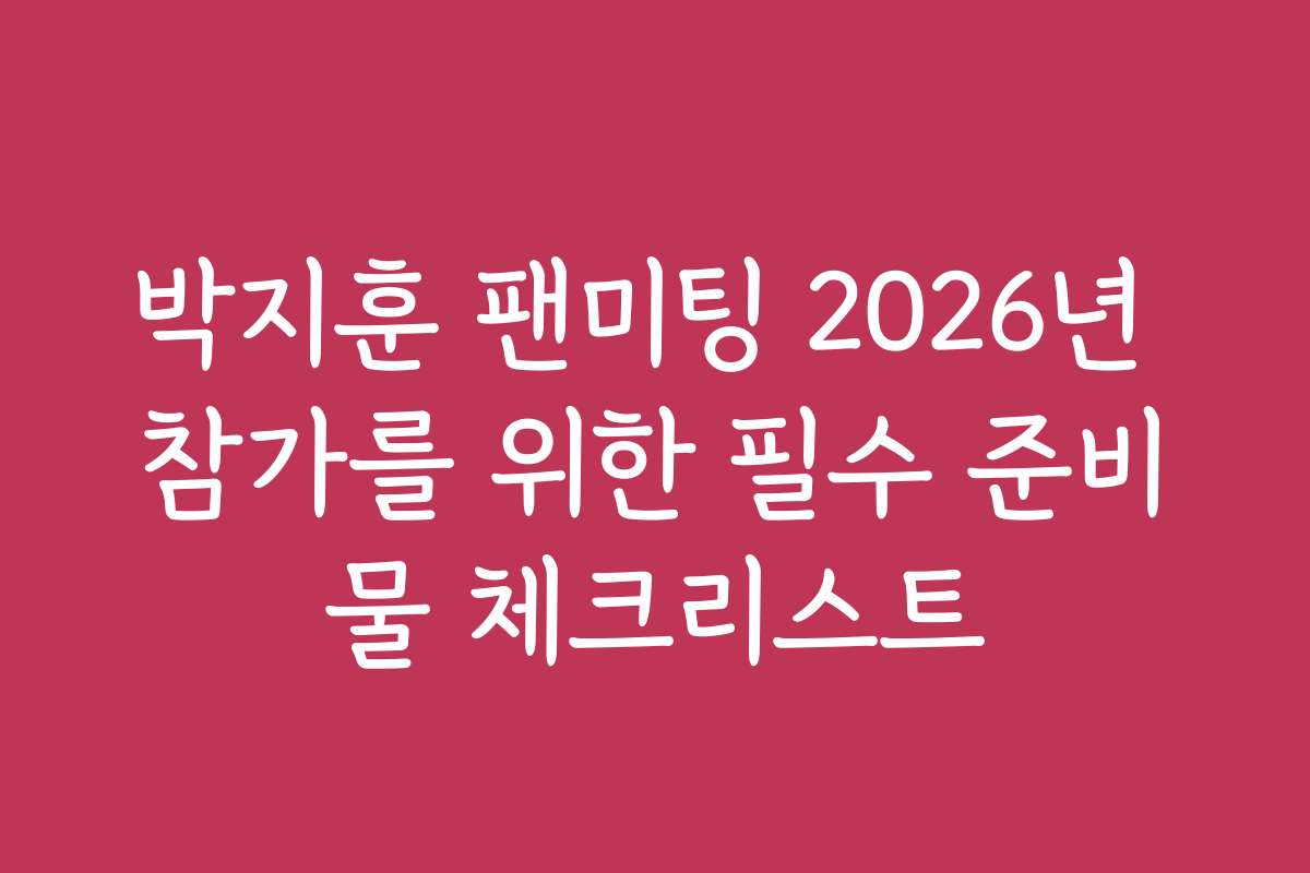 박지훈 팬미팅 2026년 참가를 위한 필수 준비물 체크리스트