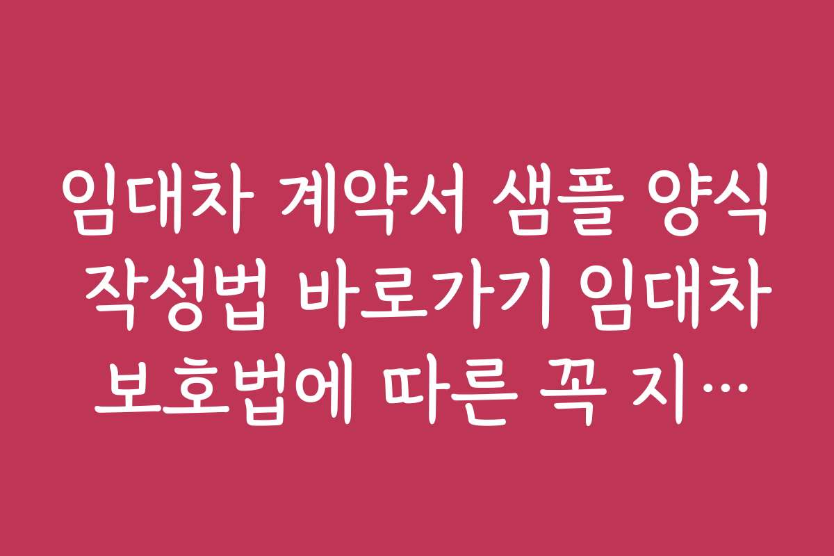 임대차 계약서 샘플 양식 작성법 바로가기 임대차 보호법에 따른 꼭 지켜야 할 계약서 항목들