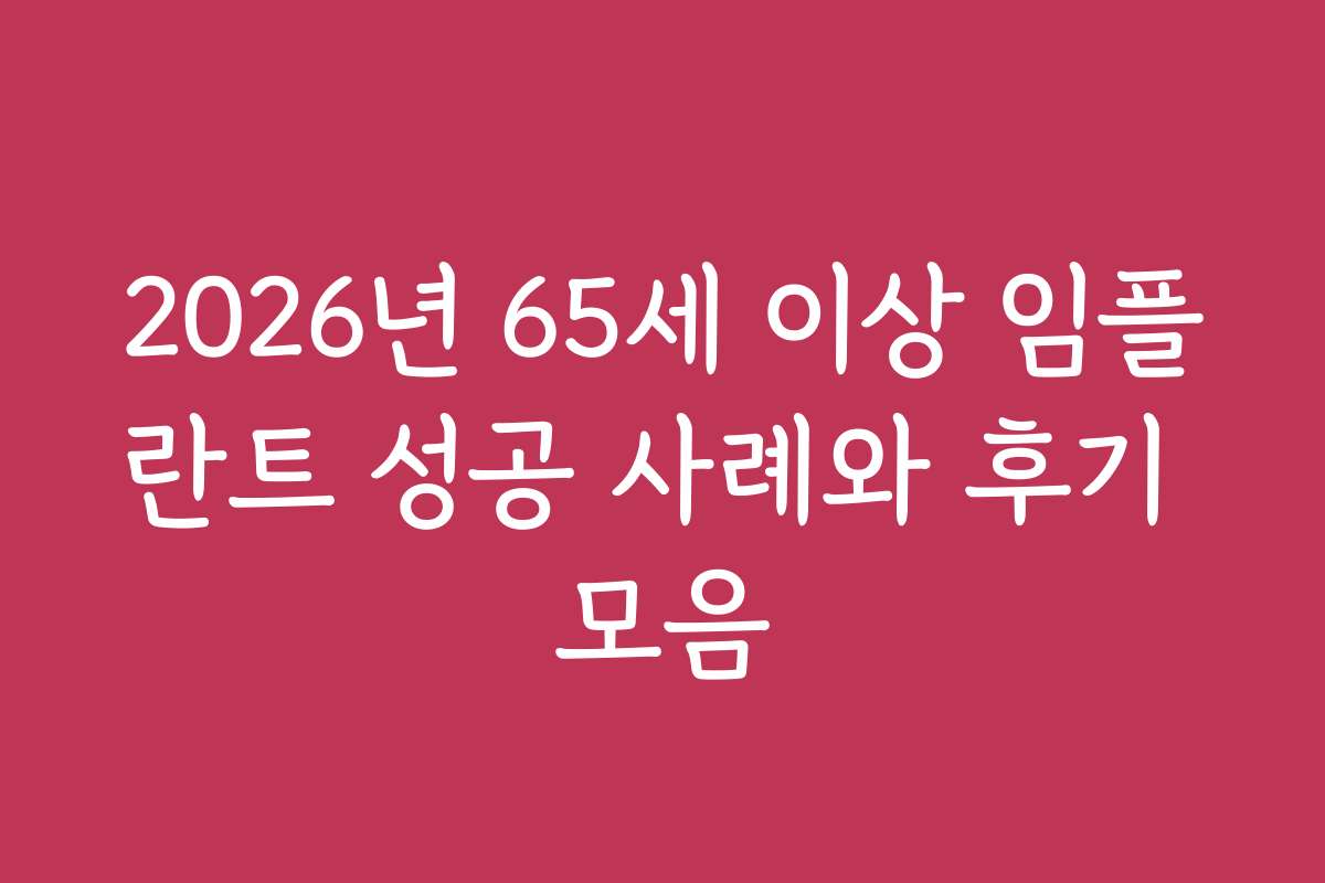 2026년 65세 이상 임플란트 성공 사례와 후기 모음