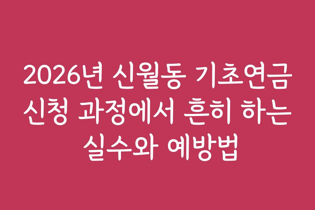 2026년 신월동 기초연금신청 과정에서 흔히 하는 실수와 예방법