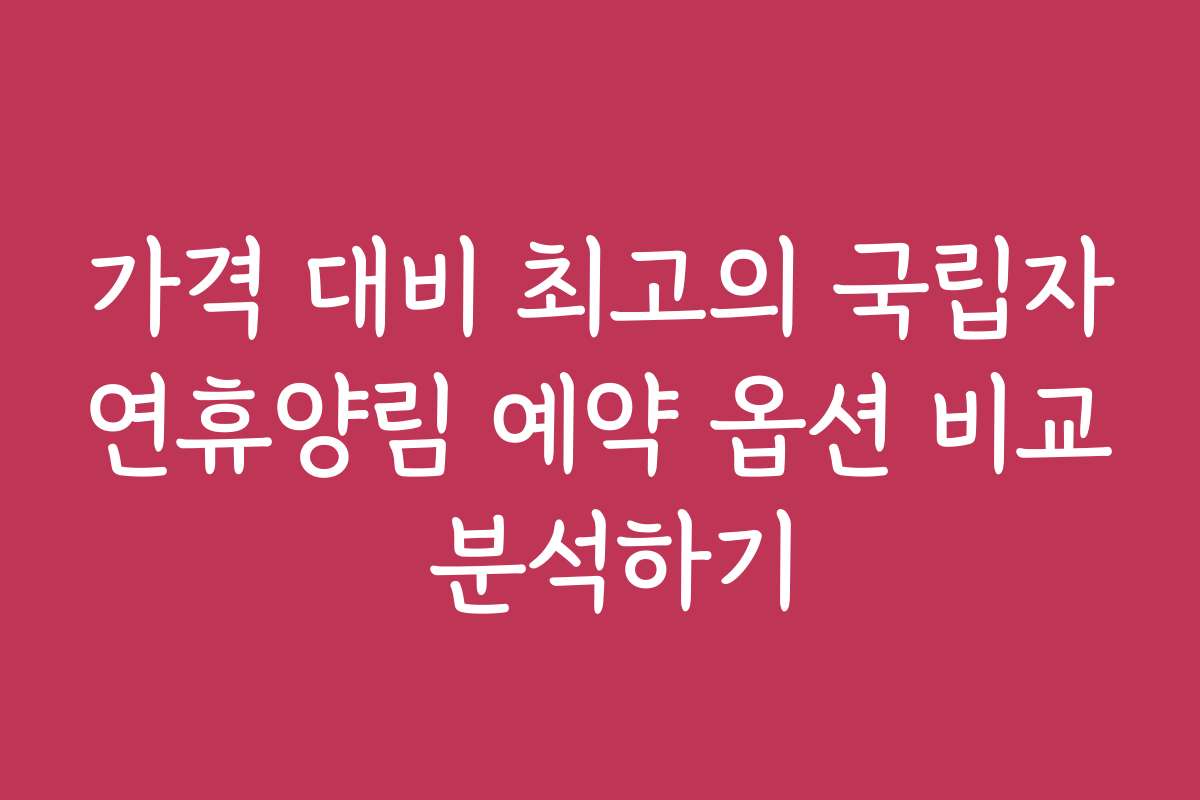 가격 대비 최고의 국립자연휴양림 예약 옵션 비교 분석하기