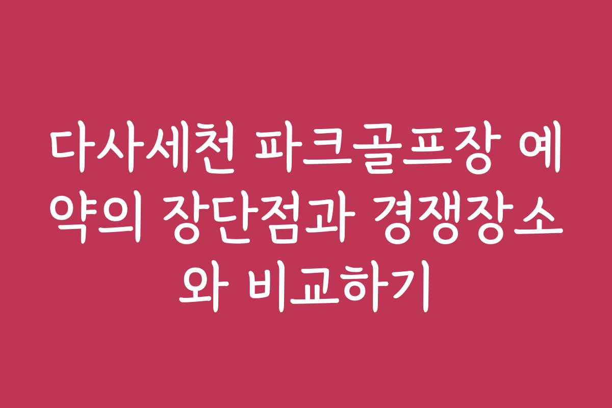 다사세천 파크골프장 예약의 장단점과 경쟁장소와 비교하기
