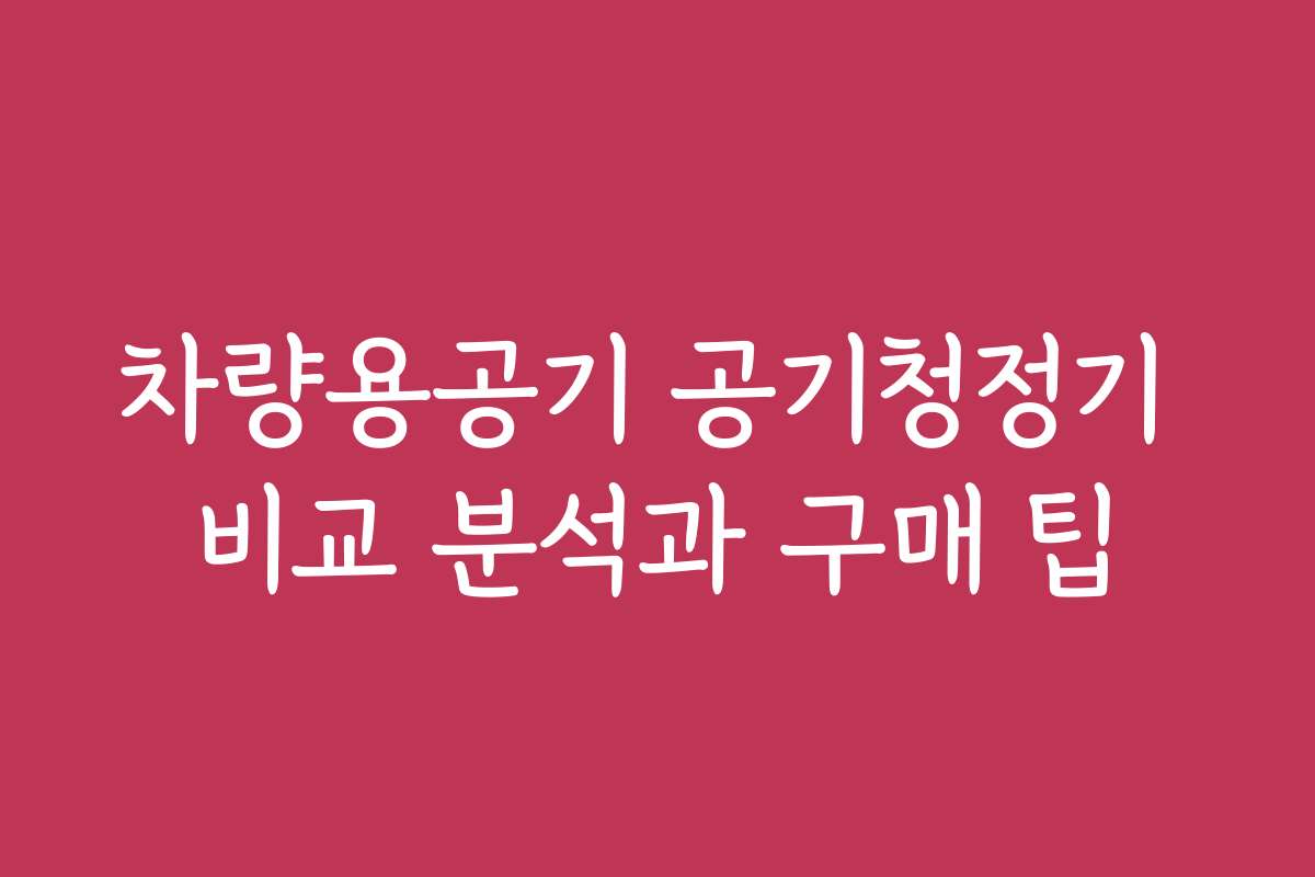 차량용공기 공기청정기 비교 분석과 구매 팁 차량용공기 공기청정기 비교 분석과 구매 팁