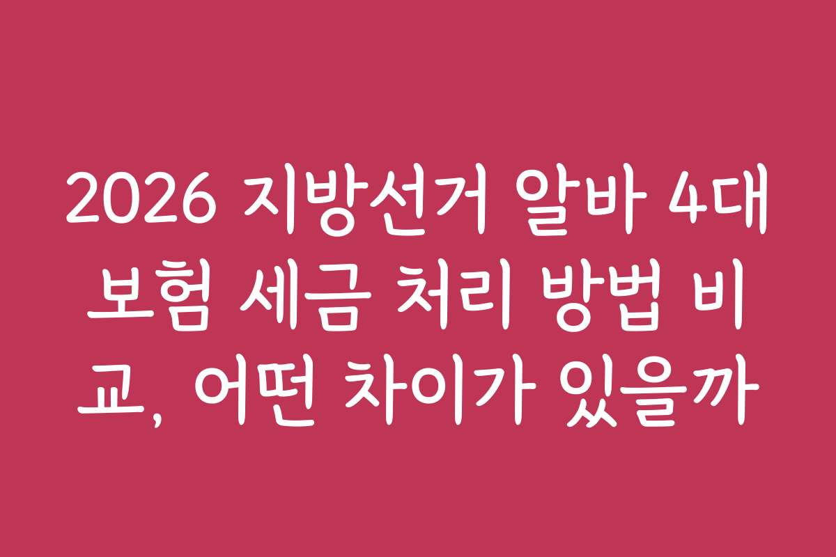 2026 지방선거 알바 4대보험 세금 처리 방법 비교, 어떤 차이가 있을까