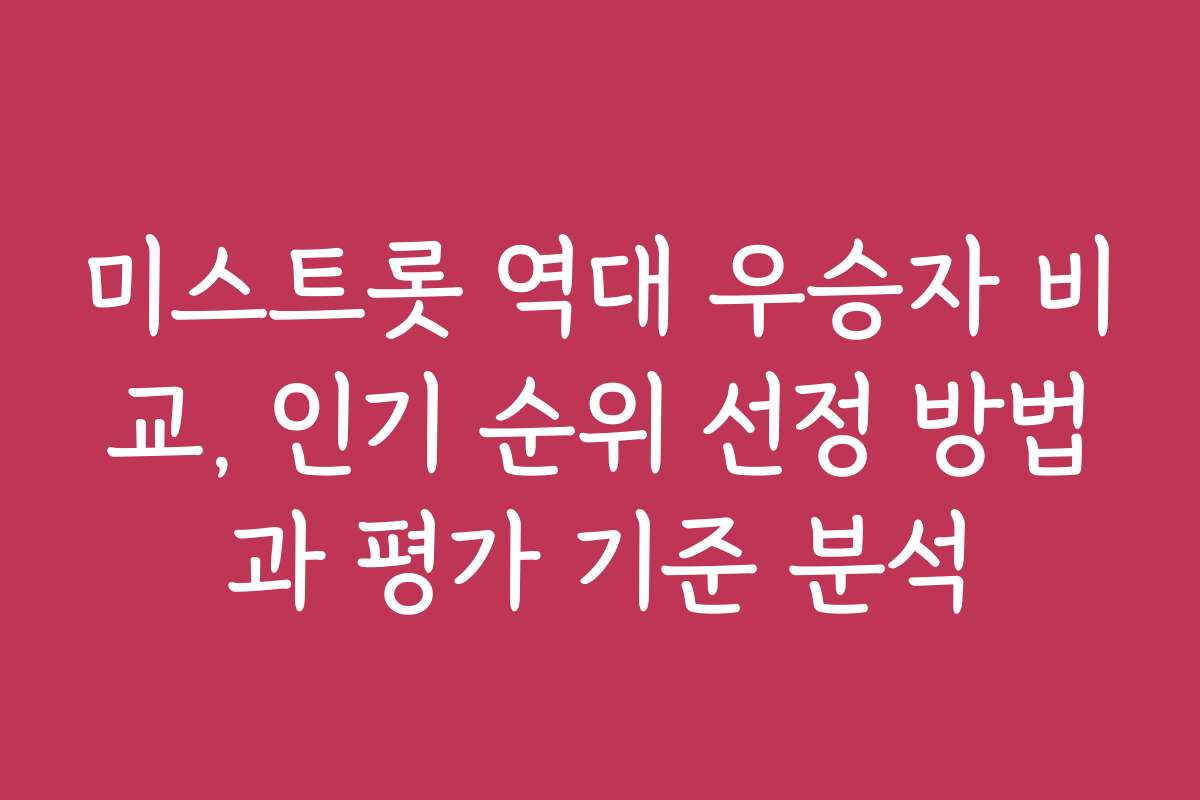 미스트롯 역대 우승자 비교, 인기 순위 선정 방법과 평가 기준 분석