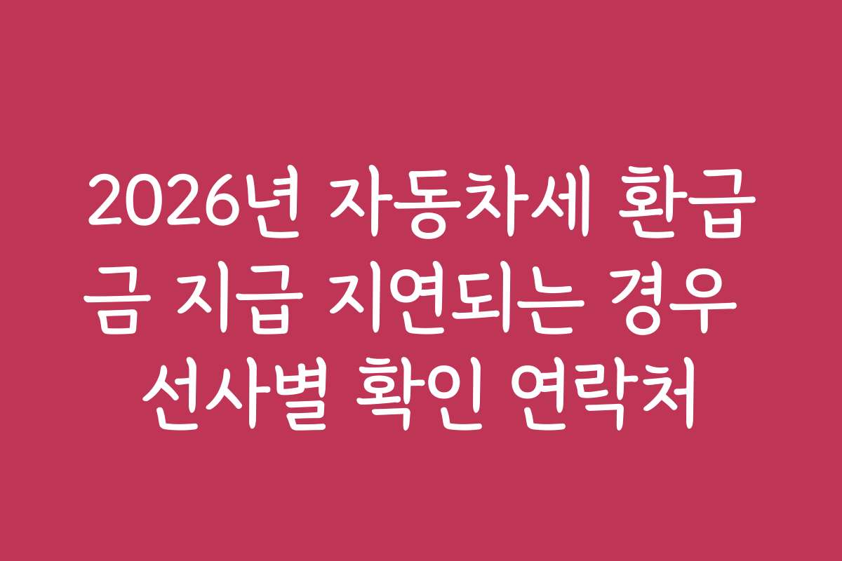 2026년 자동차세 환급금 지급 지연되는 경우 선사별 확인 연락처