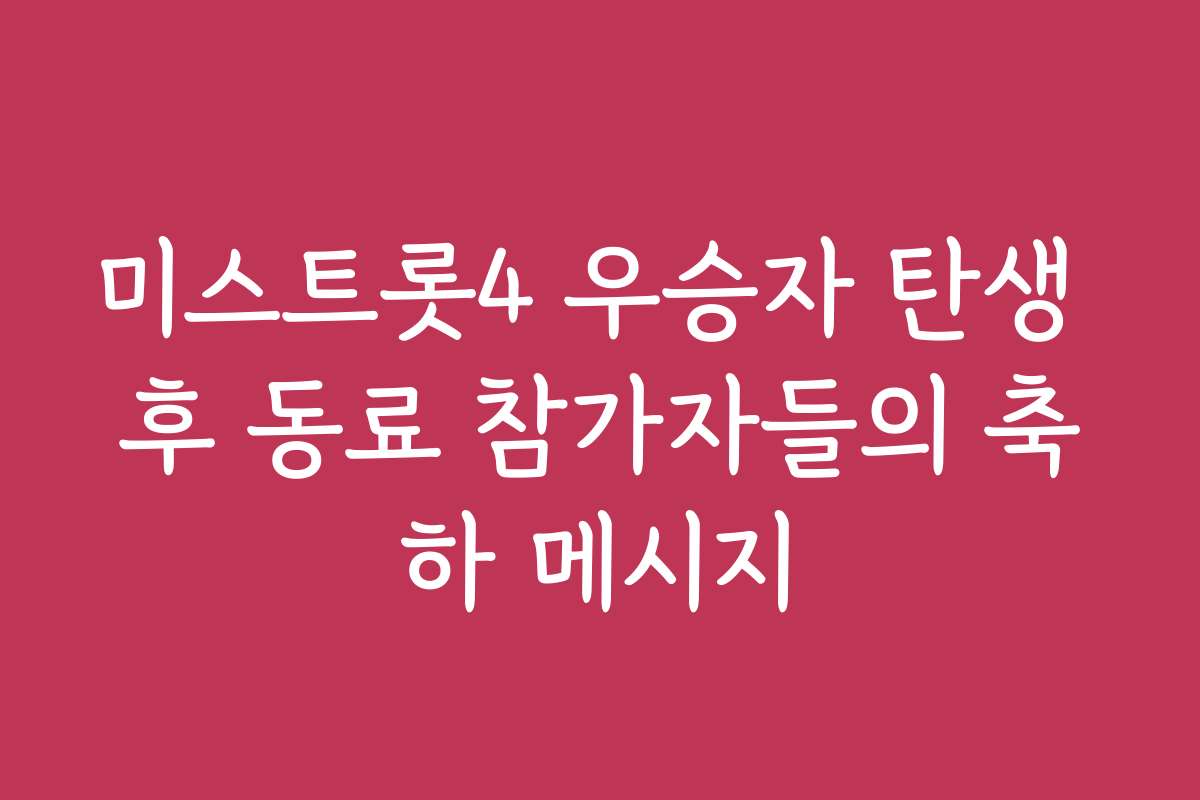 미스트롯4 우승자 탄생 후 동료 참가자들의 축하 메시지