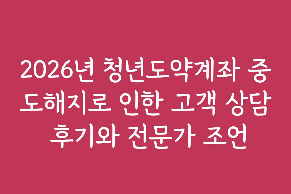 2026년 청년도약계좌 중도해지로 인한 고객 상담 후기와 전문가 조언