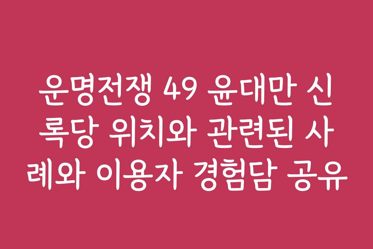 운명전쟁 49 윤대만 신록당 위치와 관련된 사례와 이용자 경험담 공유