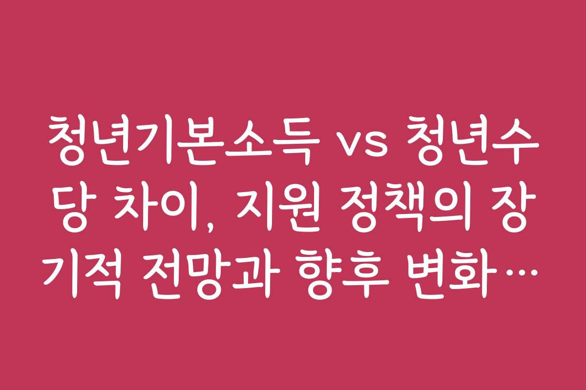 청년기본소득 vs 청년수당 차이, 지원 정책의 장기적 전망과 향후 변화 예측