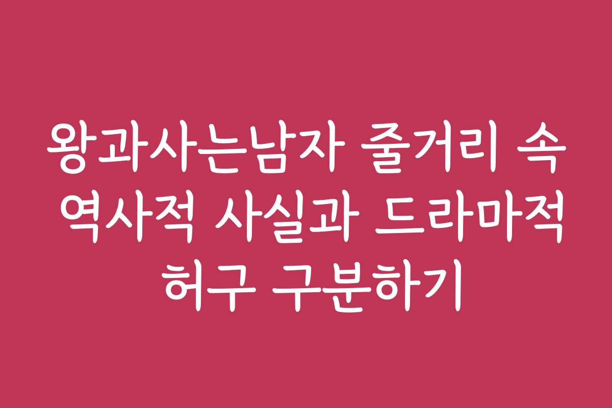 왕과사는남자 줄거리 속 역사적 사실과 드라마적 허구 구분하기