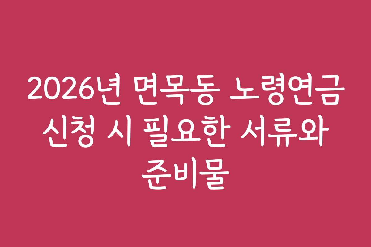 2026년 면목동 노령연금 신청 시 필요한 서류와 준비물