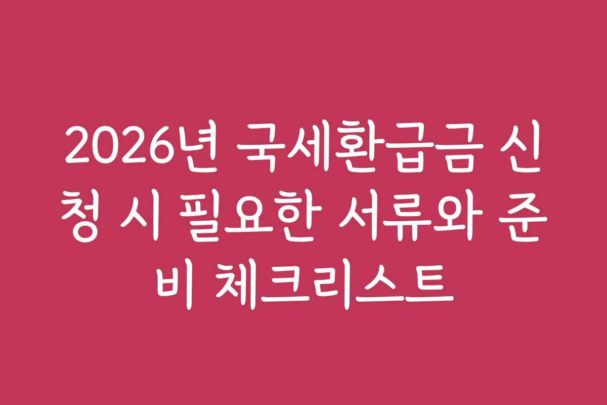 2026년 국세환급금 신청 시 필요한 서류와 준비 체크리스트