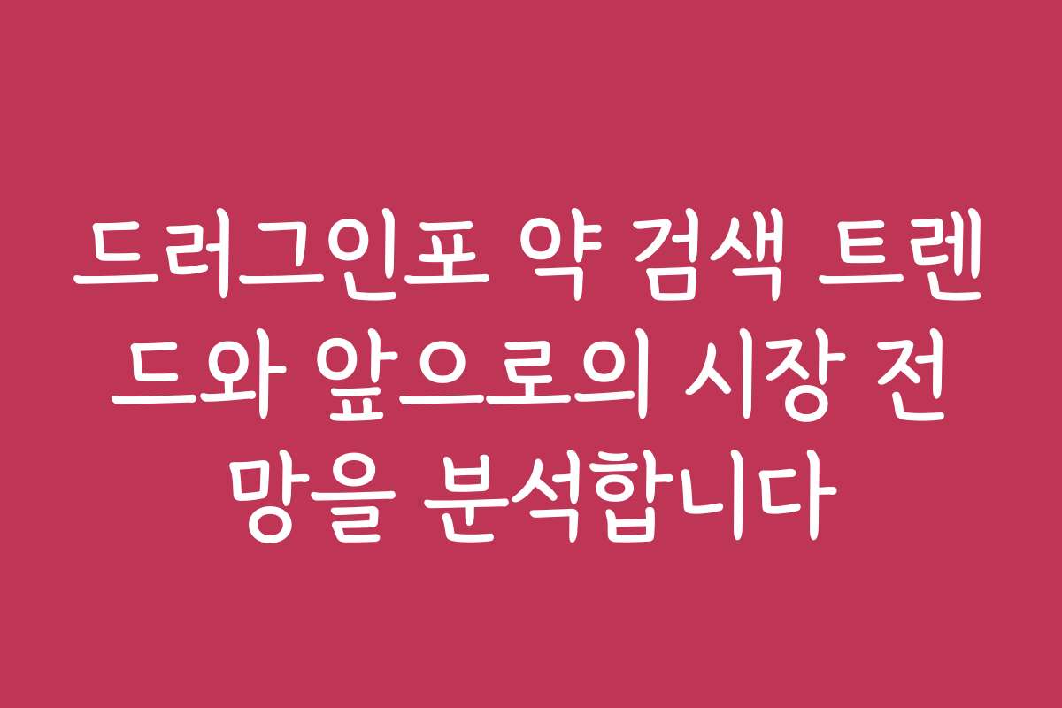 드러그인포 약 검색 트렌드와 앞으로의 시장 전망을 분석합니다