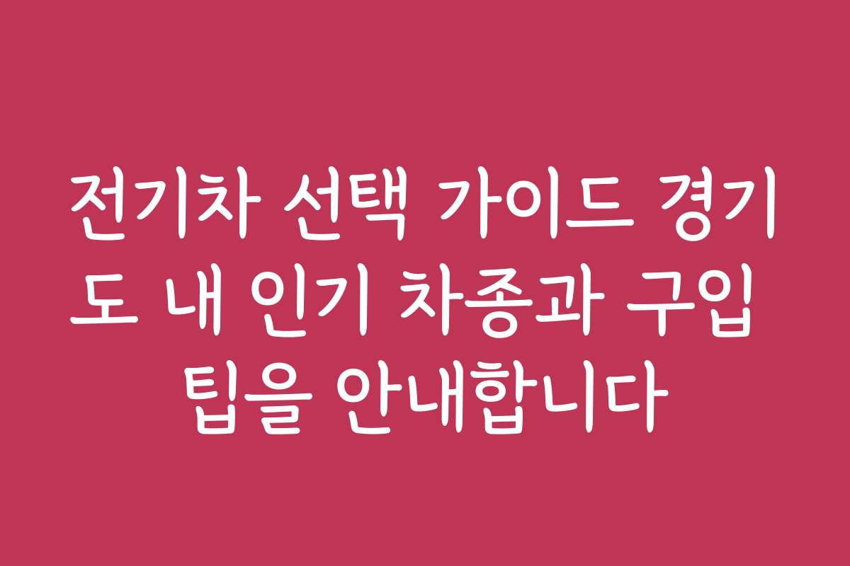 전기차 선택 가이드 경기도 내 인기 차종과 구입 팁을 안내합니다