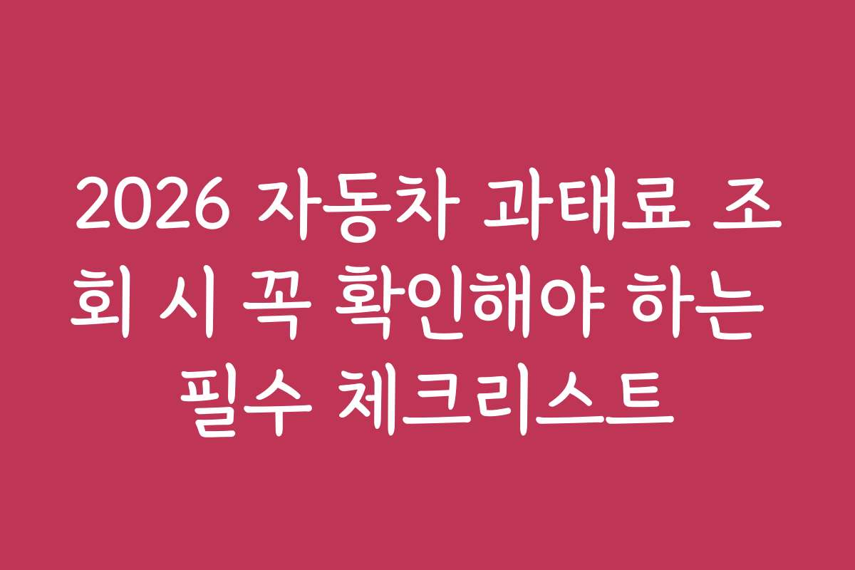 2026 자동차 과태료 조회 시 꼭 확인해야 하는 필수 체크리스트