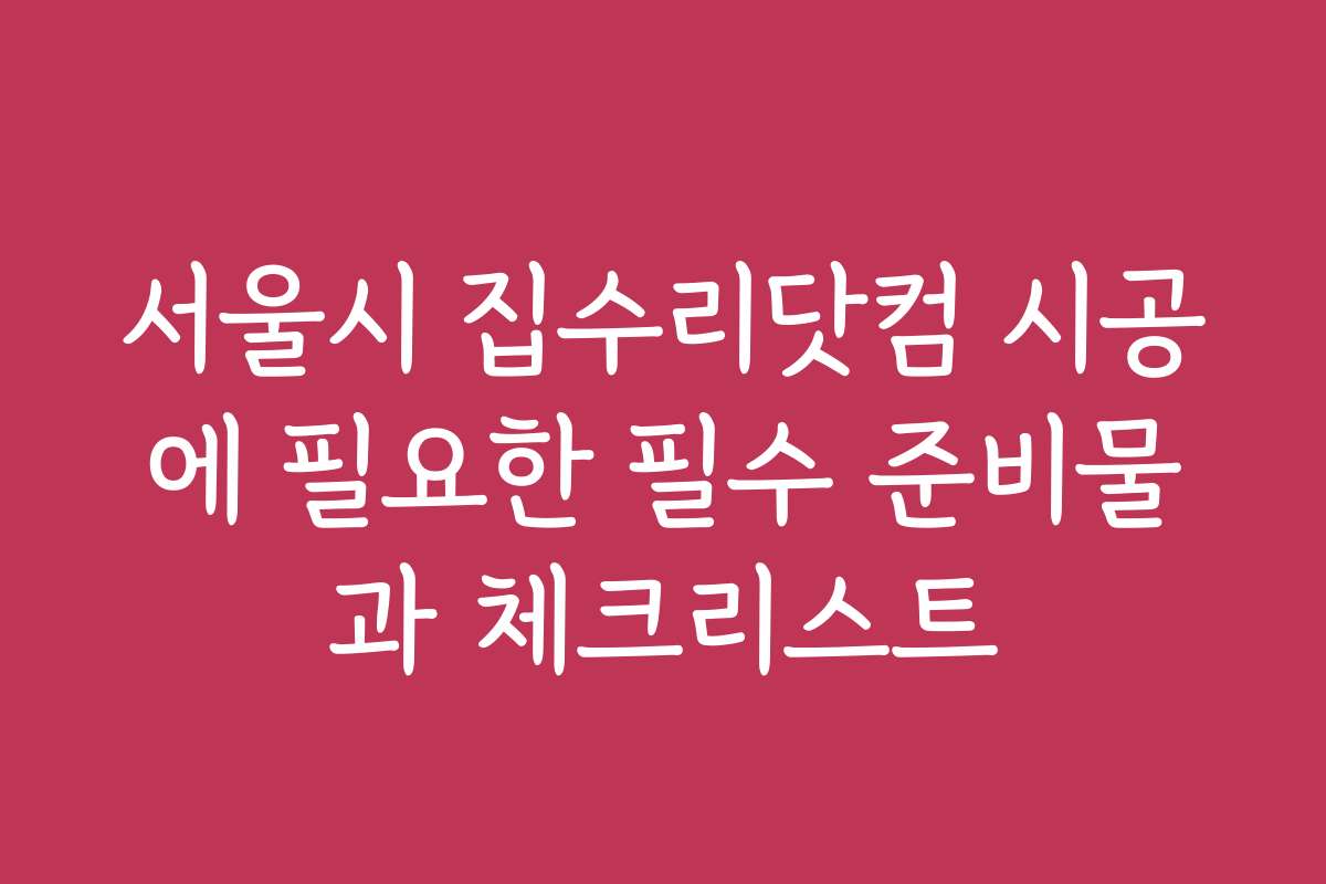 서울시 집수리닷컴 시공에 필요한 필수 준비물과 체크리스트