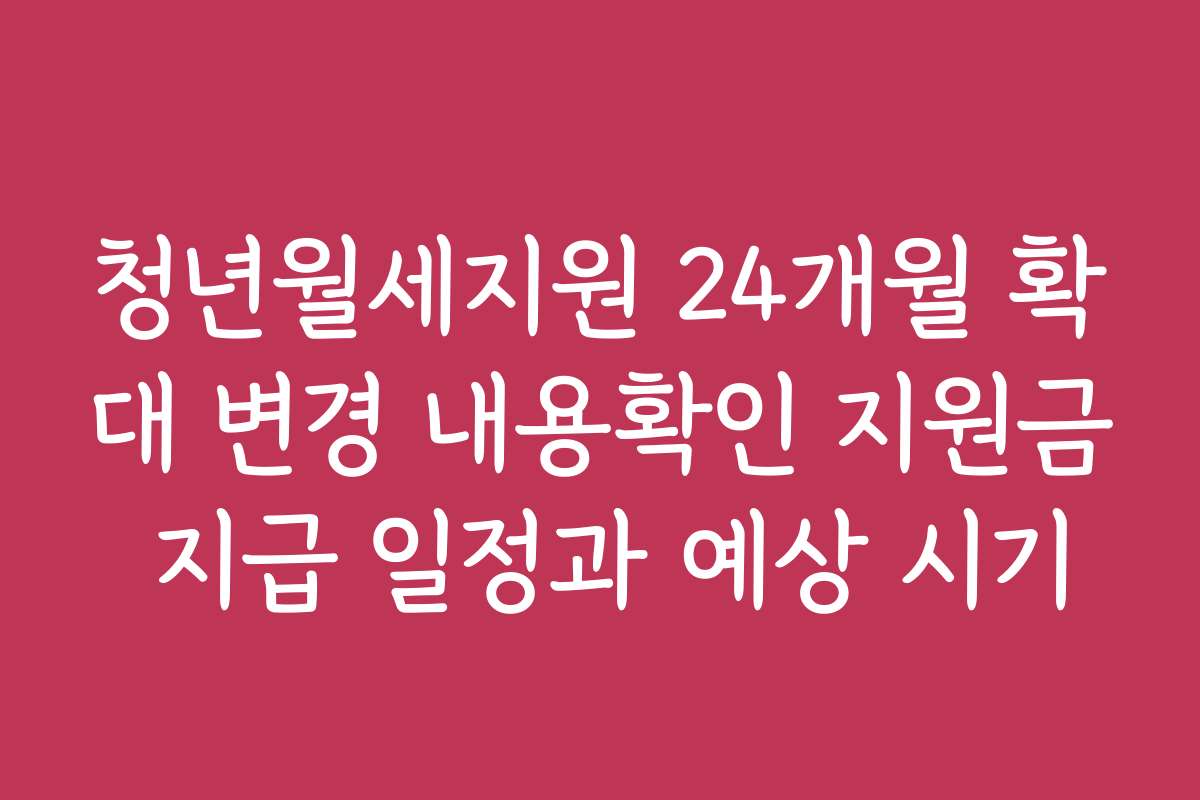 청년월세지원 24개월 확대 변경 내용확인 지원금 지급 일정과 예상 시기