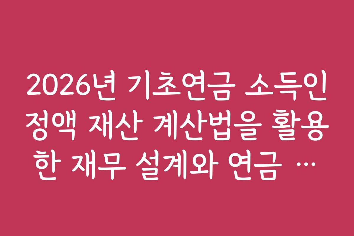 2026년 기초연금 소득인정액 재산 계산법을 활용한 재무 설계와 연금 준비 방법