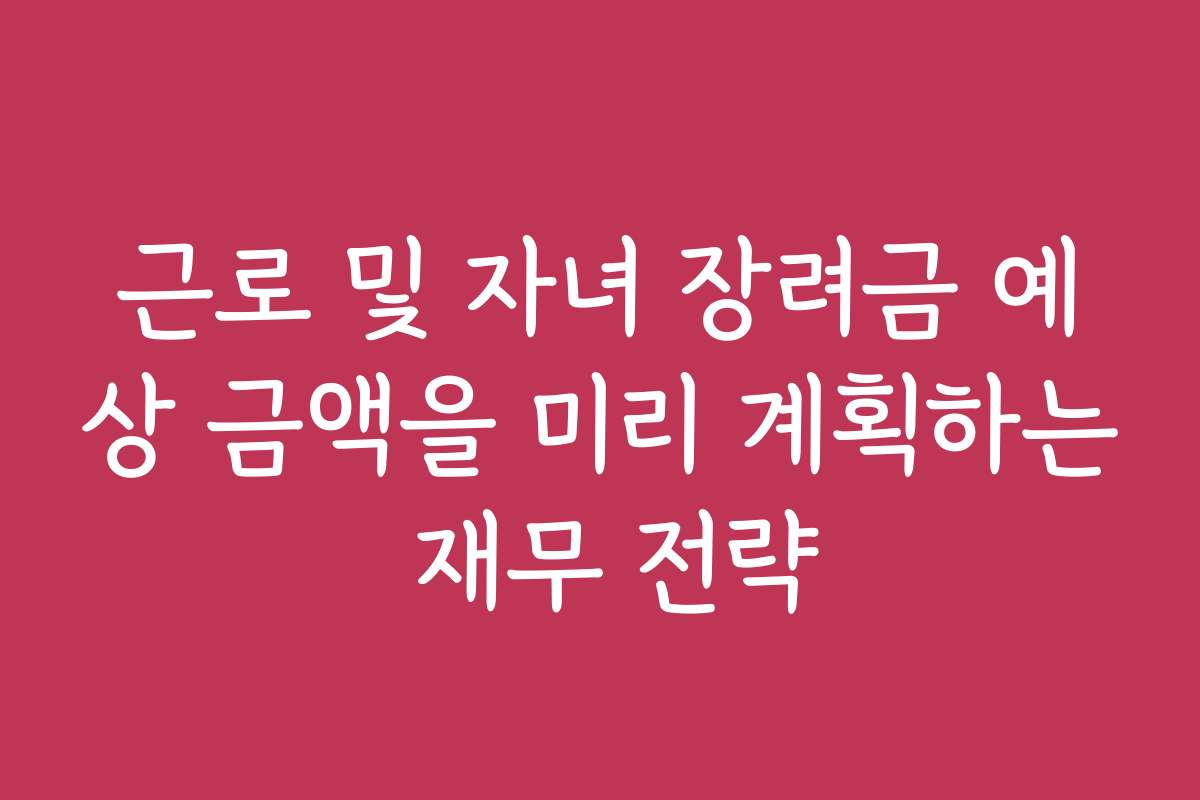 근로 및 자녀 장려금 예상 금액을 미리 계획하는 재무 전략 근로 및 자녀 장려금 예상 금액을 미리 계획하는 재무 전략