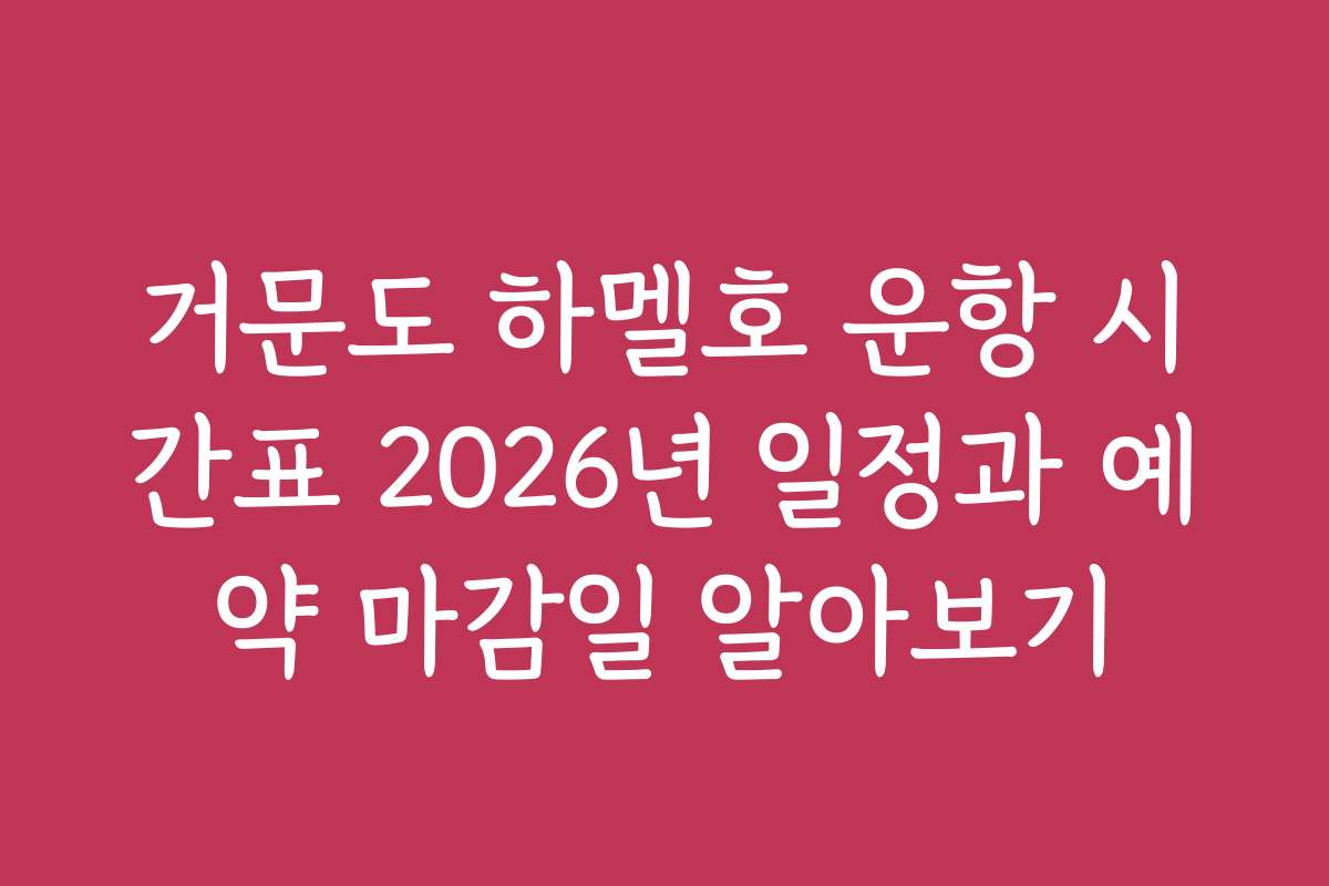 거문도 하멜호 운항 시간표 2026년 일정과 예약 마감일 알아보기