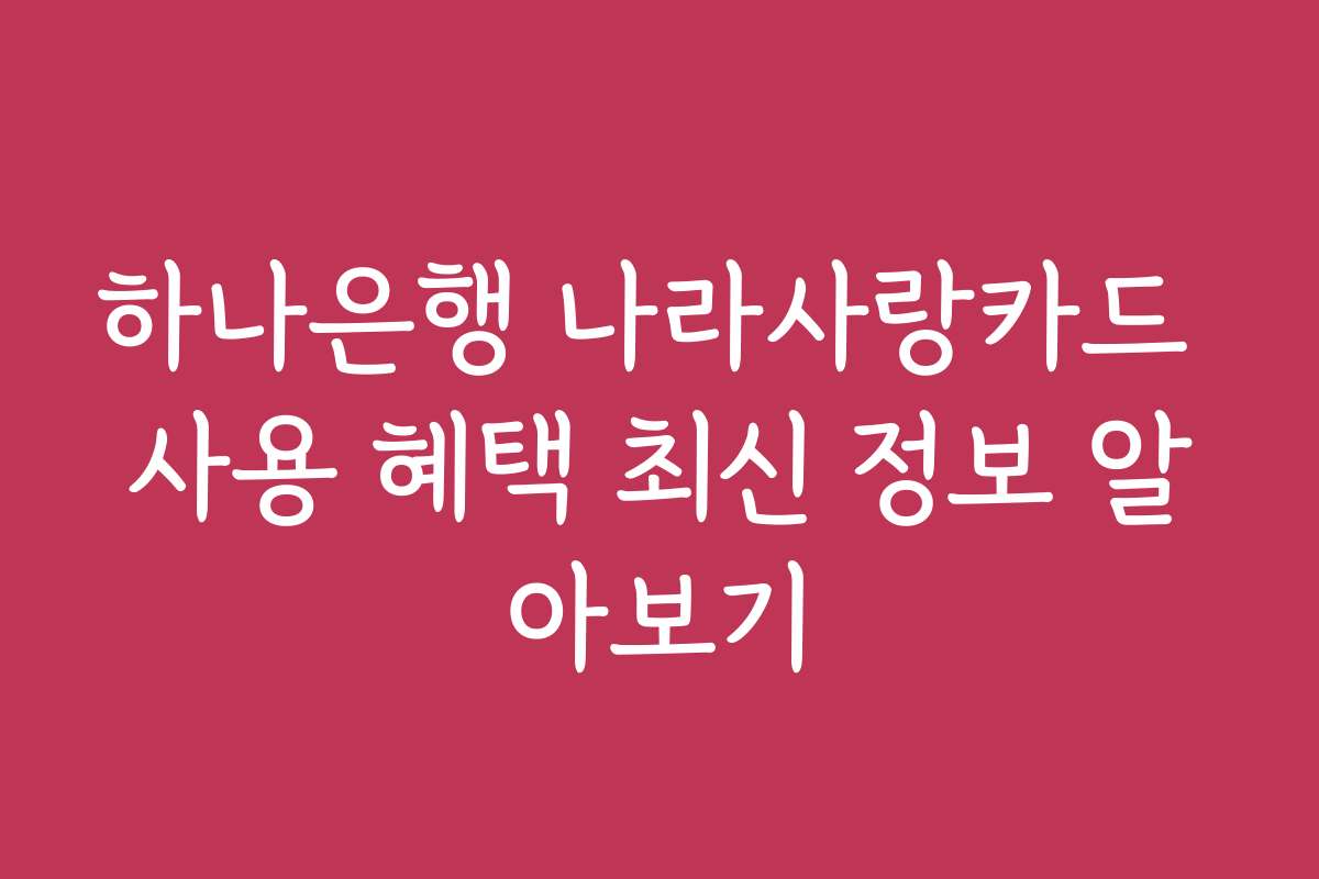 하나은행 나라사랑카드 사용 혜택 최신 정보 알아보기