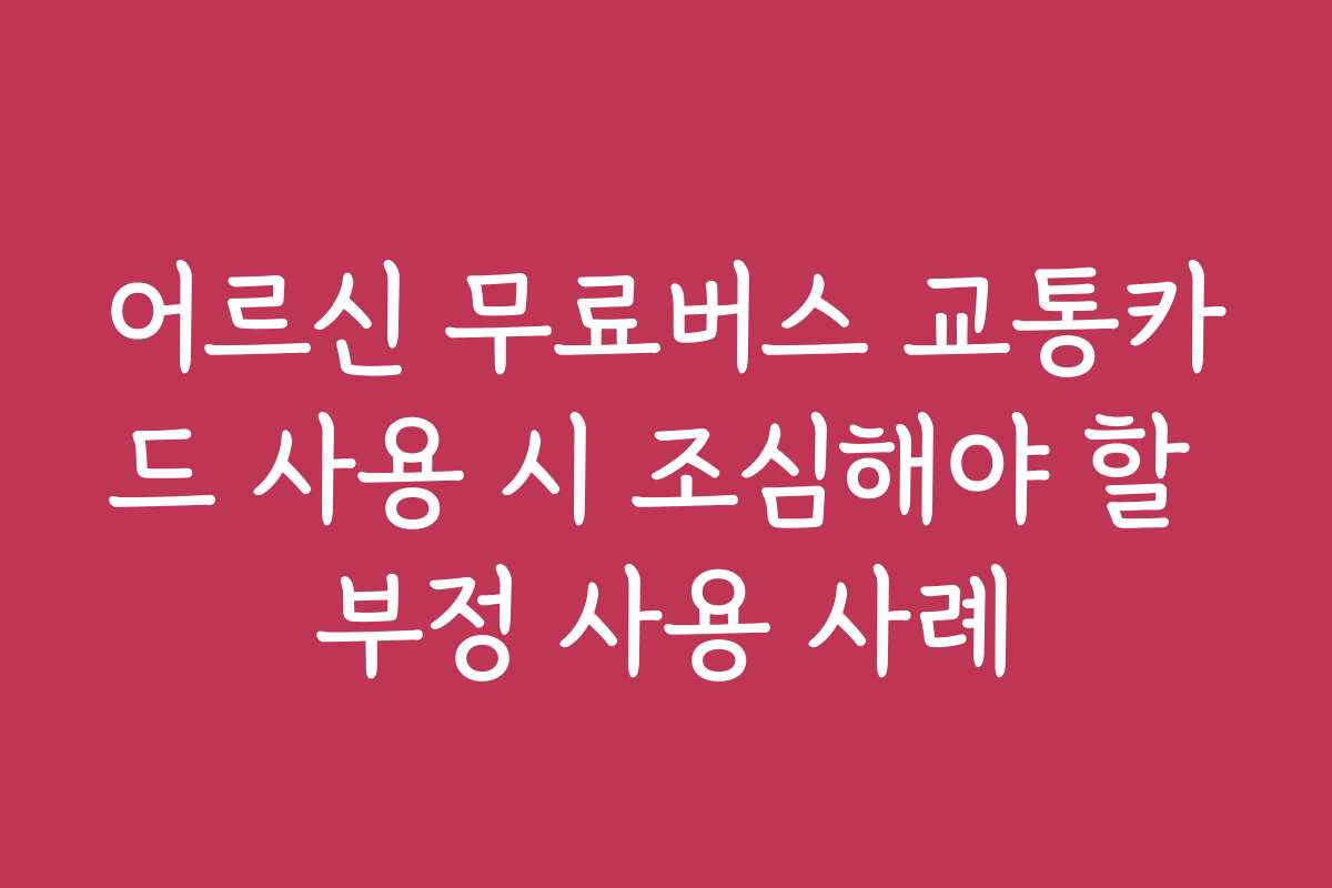 어르신 무료버스 교통카드 사용 시 조심해야 할 부정 사용 사례