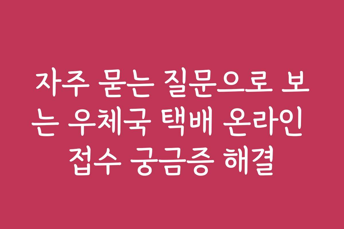 자주 묻는 질문으로 보는 우체국 택배 온라인 접수 궁금증 해결