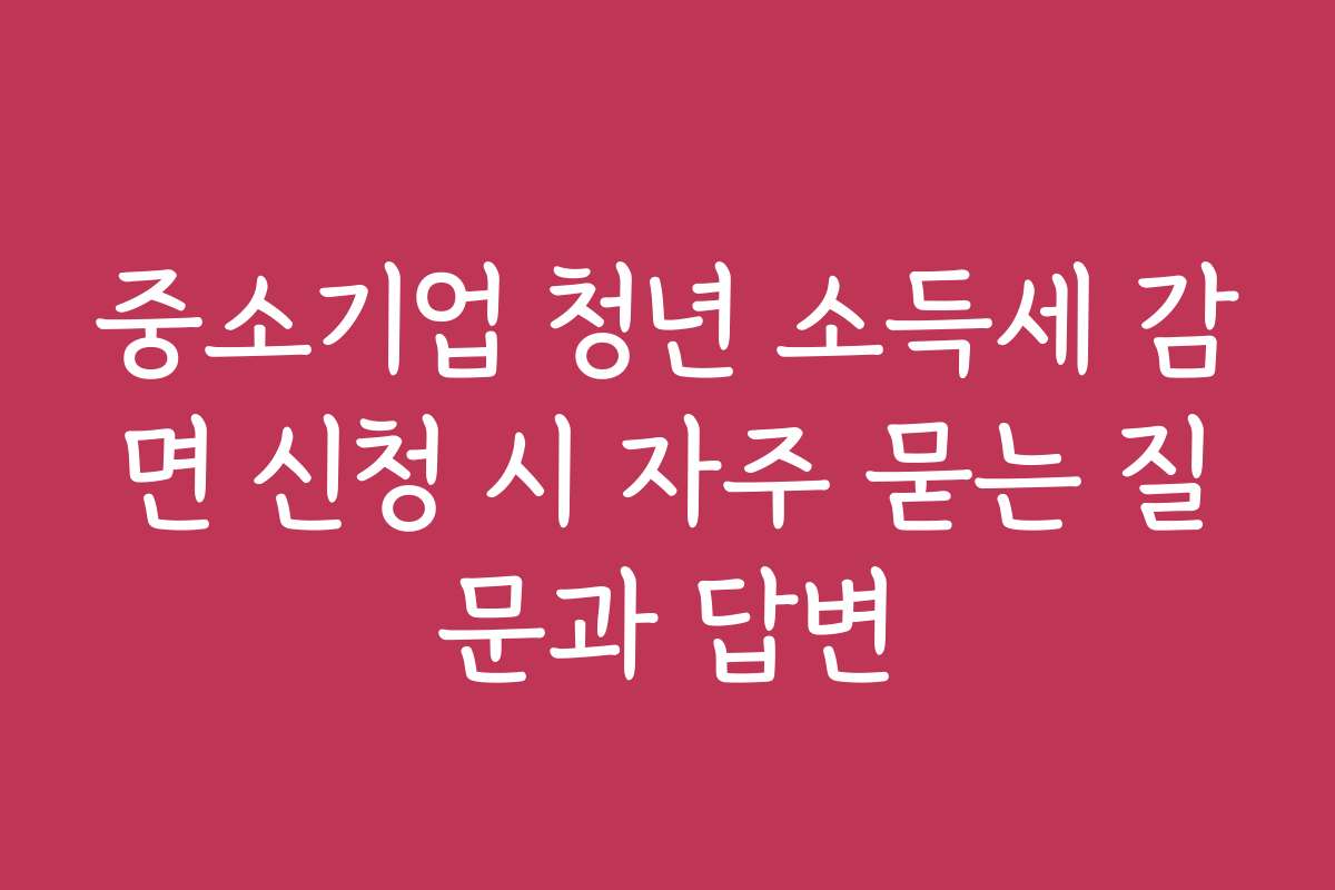 중소기업 청년 소득세 감면 신청 시 자주 묻는 질문과 답변