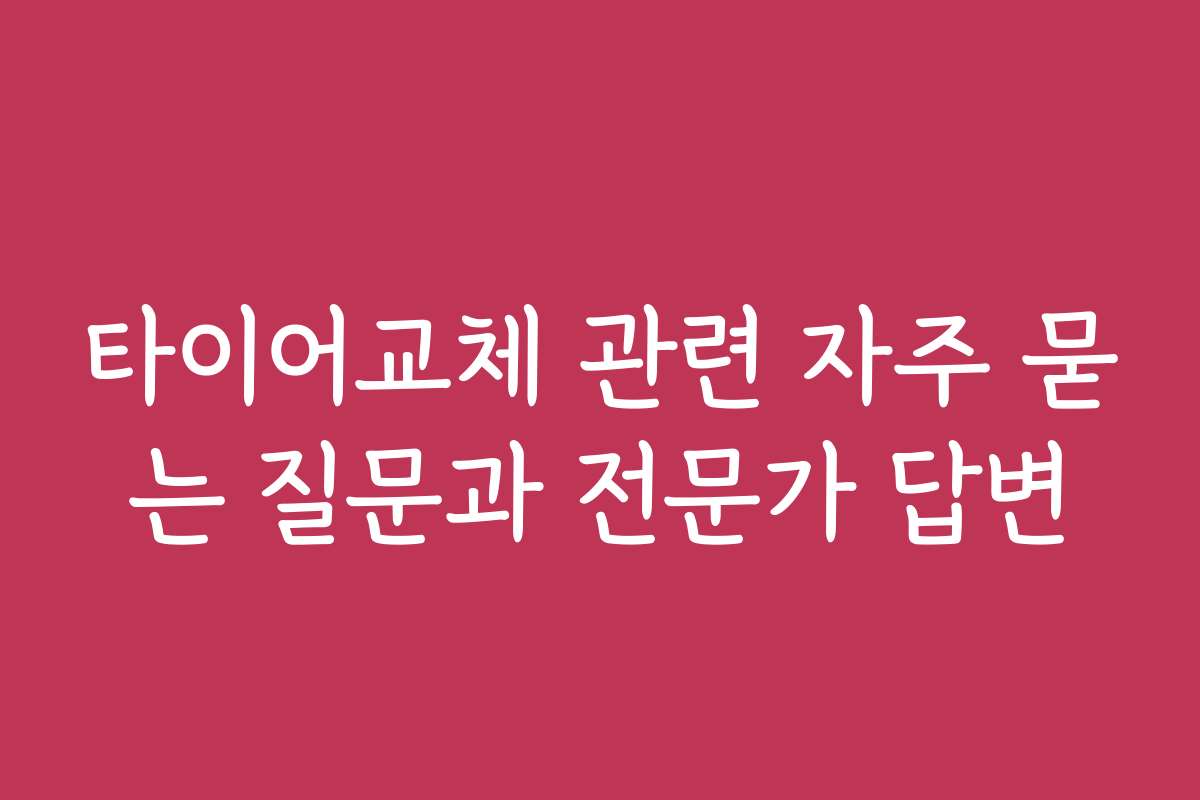 타이어교체 관련 자주 묻는 질문과 전문가 답변 타이어교체 관련 자주 묻는 질문과 전문가 답변