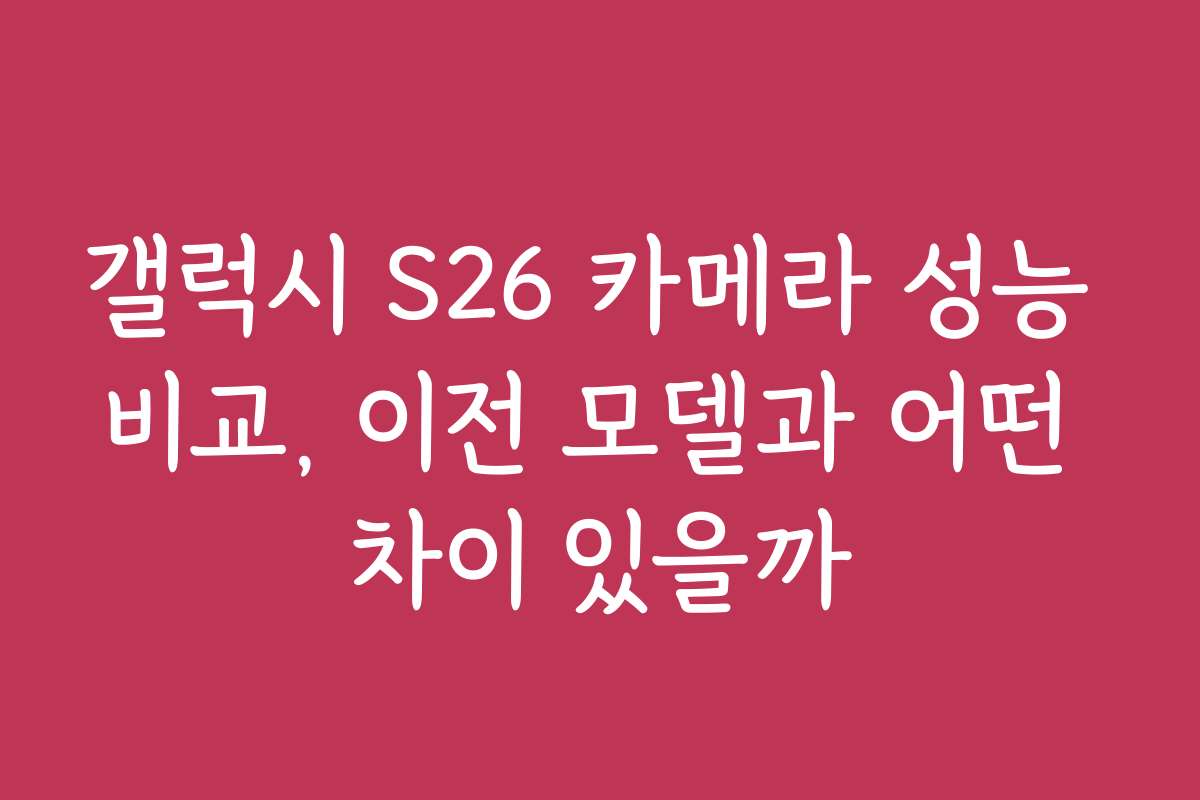 갤럭시 S26 카메라 성능 비교, 이전 모델과 어떤 차이 있을까