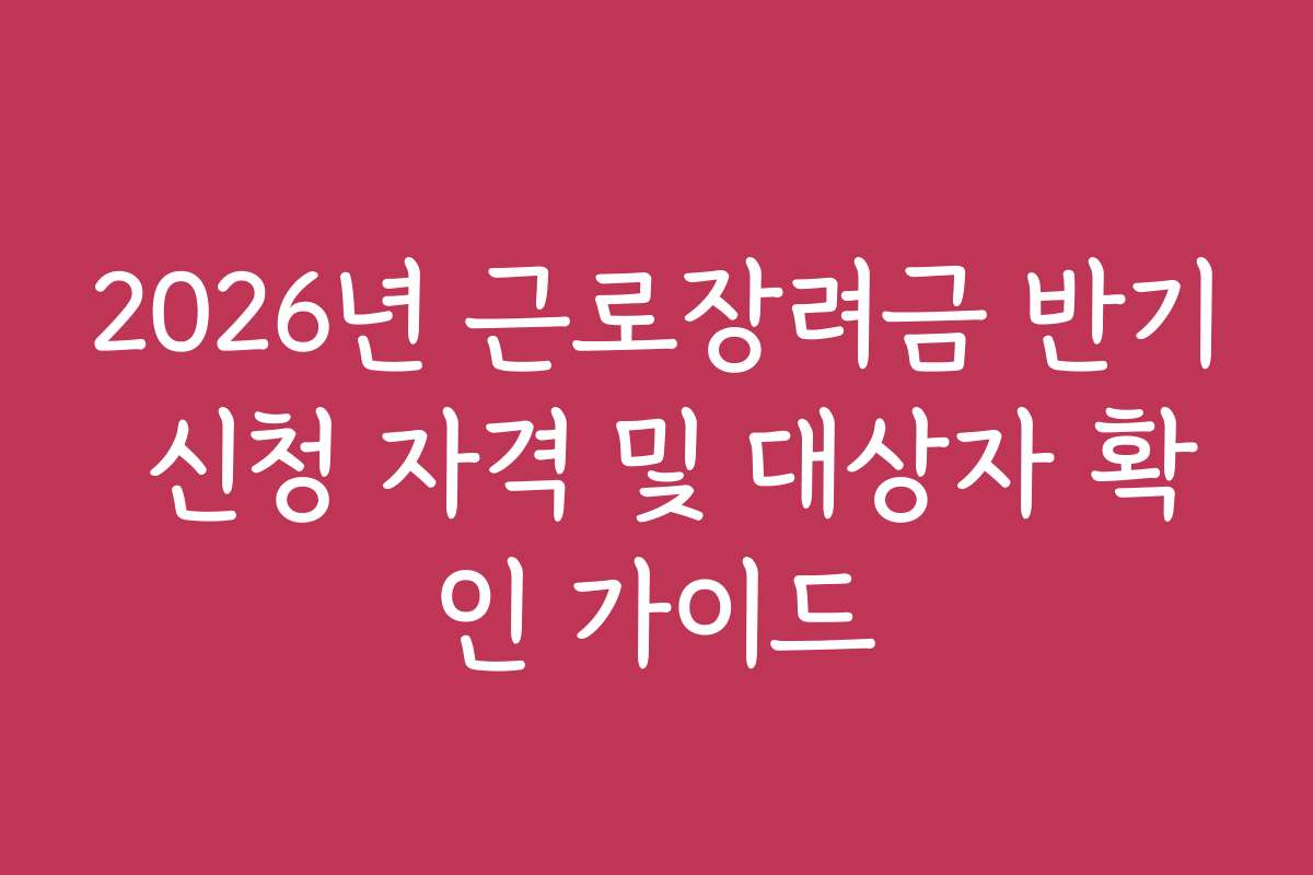 2026년 근로장려금 반기 신청 자격 및 대상자 확인 가이드 2026년 근로장려금 반기 신청 자격 및 대상자 확인 가이드