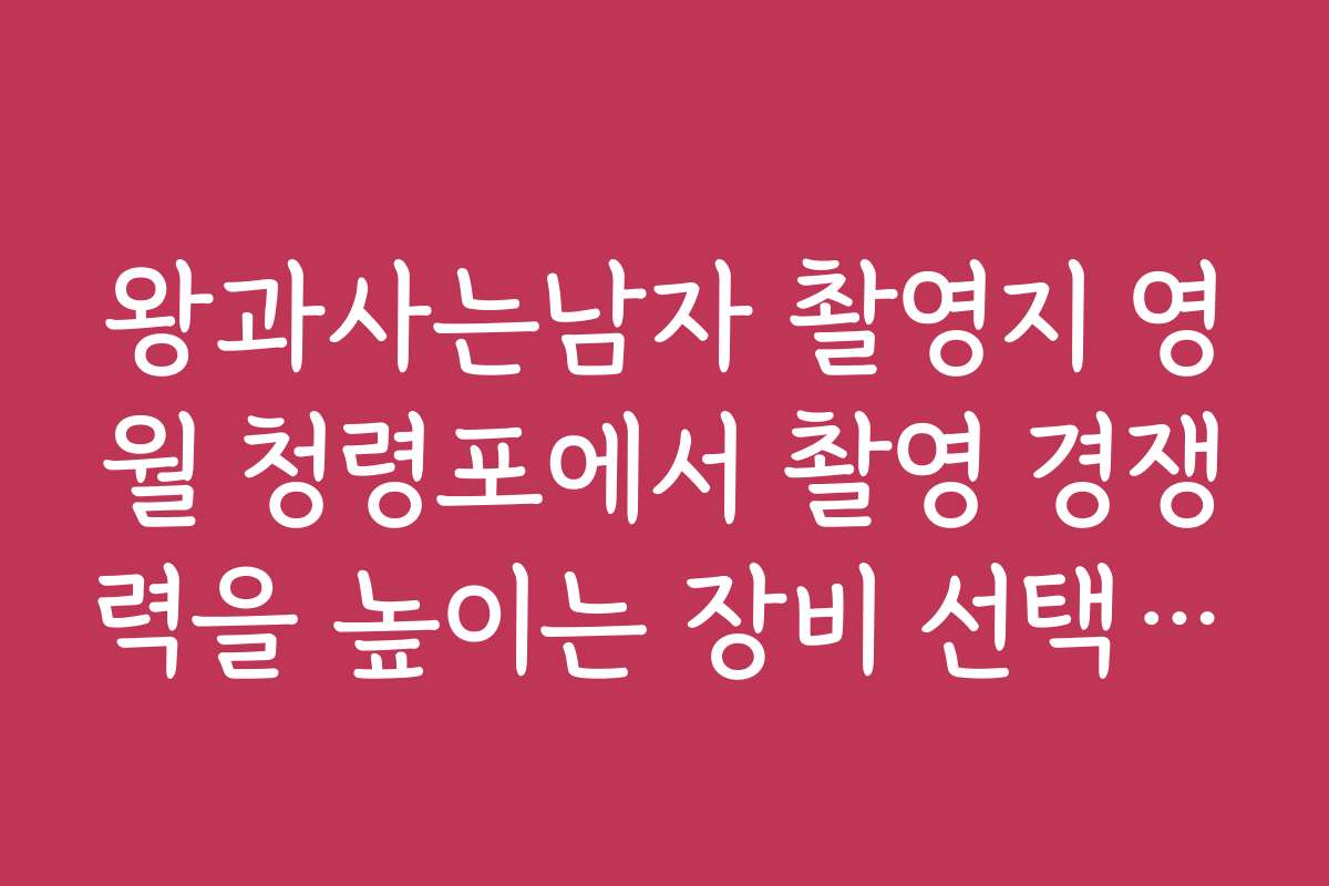 왕과사는남자 촬영지 영월 청령포에서 촬영 경쟁력을 높이는 장비 선택 가이드