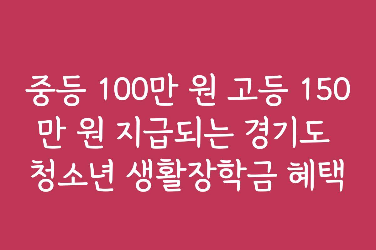 중등 100만 원 고등 150만 원 지급되는 경기도 청소년 생활장학금 혜택 중등 100만 원 고등 150만 원 지급되는 경기도 청소년 생활장학금 혜택