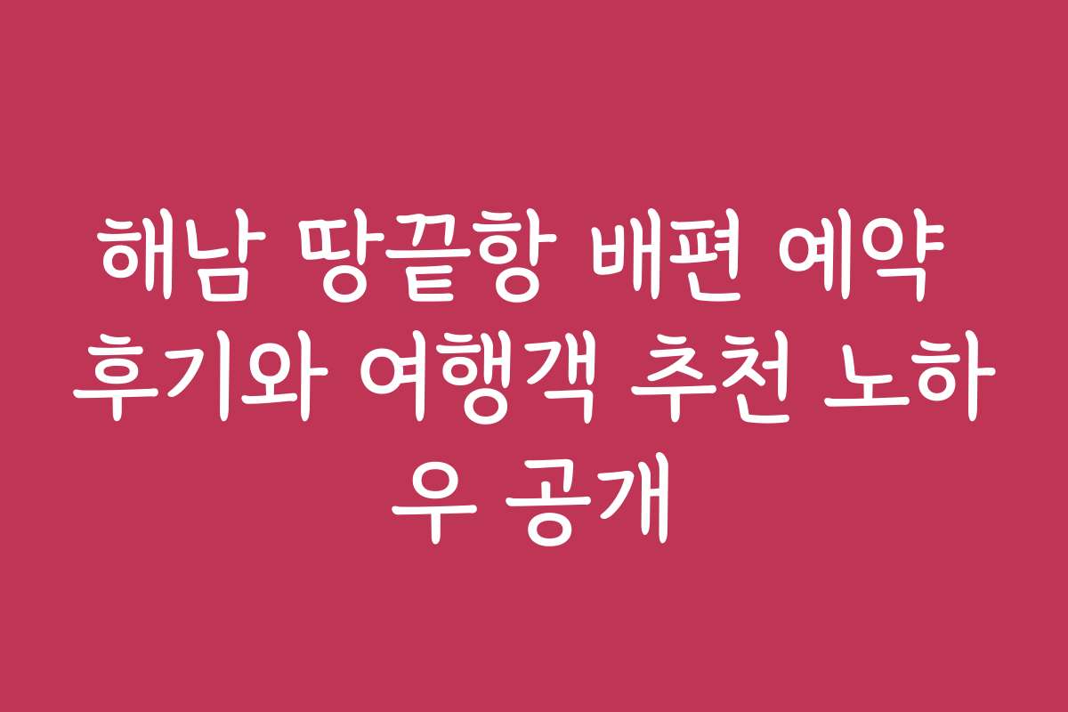 해남 땅끝항 배편 예약 후기와 여행객 추천 노하우 공개