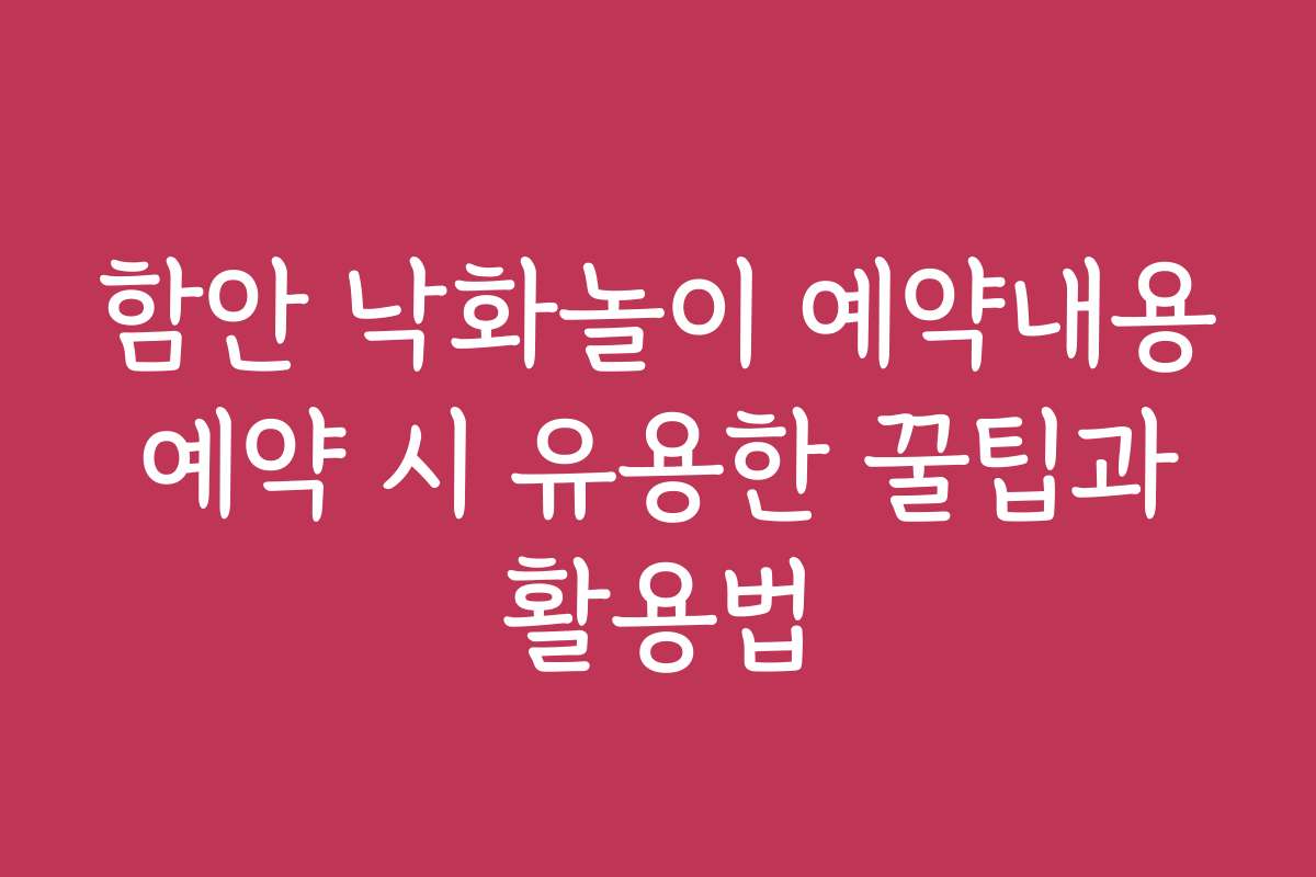 함안 낙화놀이 예약내용 예약 시 유용한 꿀팁과 활용법