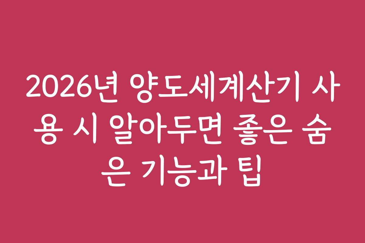 2026년 양도세계산기 사용 시 알아두면 좋은 숨은 기능과 팁 2026년 양도세계산기 사용 시 알아두면 좋은 숨은 기능과 팁