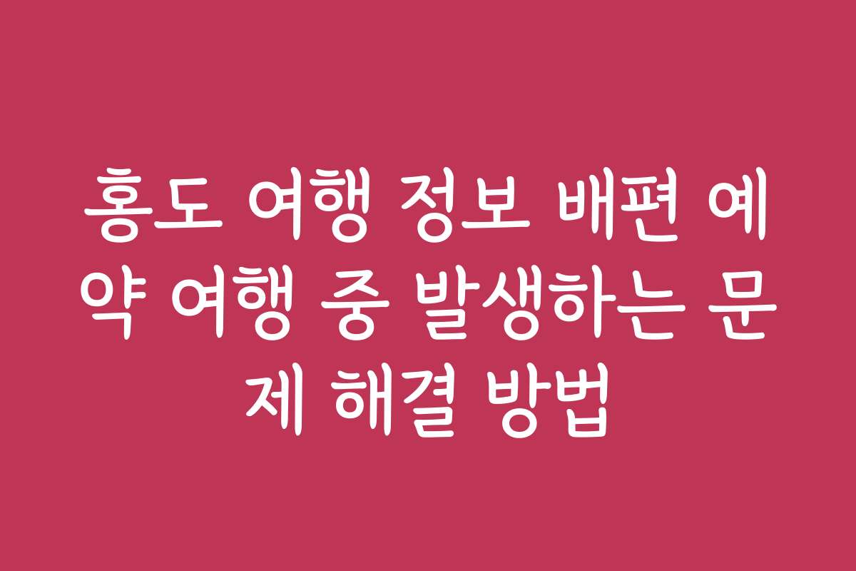 홍도 여행 정보 배편 예약 여행 중 발생하는 문제 해결 방법